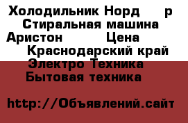 Холодильник Норд 9000р Стиральная машина Аристон 3000. › Цена ­ 9 000 - Краснодарский край Электро-Техника » Бытовая техника   